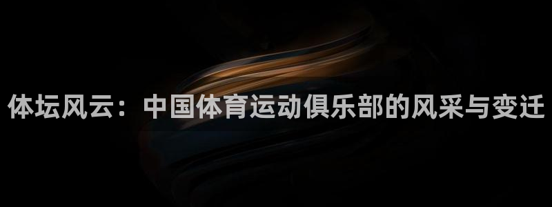 尊龙官方正版app官方:体坛风云:中国体育运动俱乐部的风采与