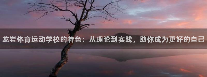 尊龙官网下载招商电话:龙岩体育运动学校的特色:从理论到实践,